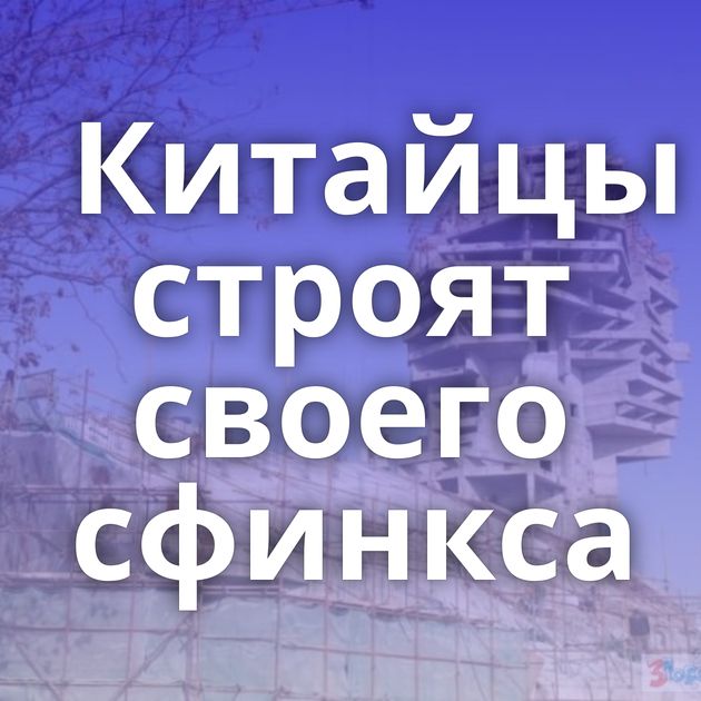 Китайцы строят своего сфинкса