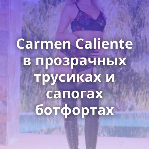 Carmen Caliente в прозрачных трусиках и сапогах ботфортах