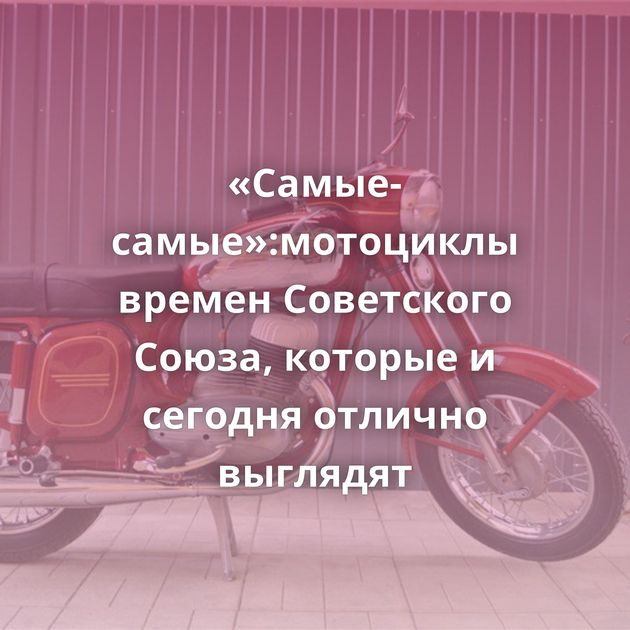 «Самые-самые»:мотоциклы времен Советского Союза, которые и сегодня отлично выглядят