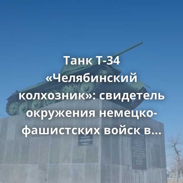 Танк Т-34 «Челябинский колхозник»: свидетель окружения немецко-фашистских войск в Сталинграде