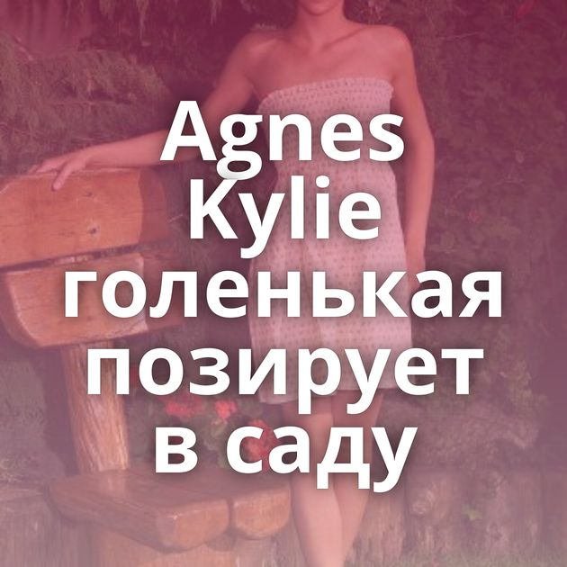 Agnes Kylie голенькая позирует в саду