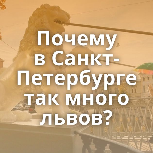 Почему в Санкт-Петербурге так много львов?