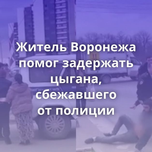 Житель Воронежа помог задержать цыгана, сбежавшего от полиции