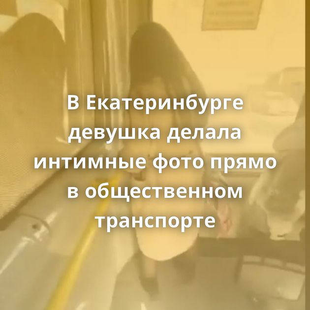 В Екатеринбурге девушка делала интимные фото прямо в общественном транспорте
