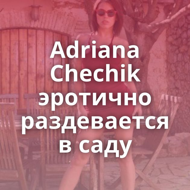 Adriana Chechik эротично раздевается в саду