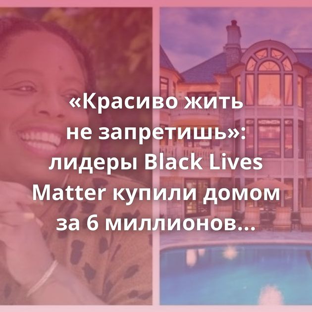 «Красиво жить не запретишь»: лидеры Black Lives Matter купили домом за 6 миллионов долларов в Калифорнии