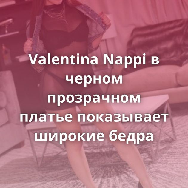 Valentina Nappi в черном прозрачном платье показывает широкие бедра