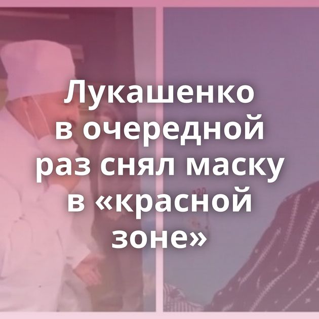 Лукашенко в очередной раз снял маску в «красной зоне»