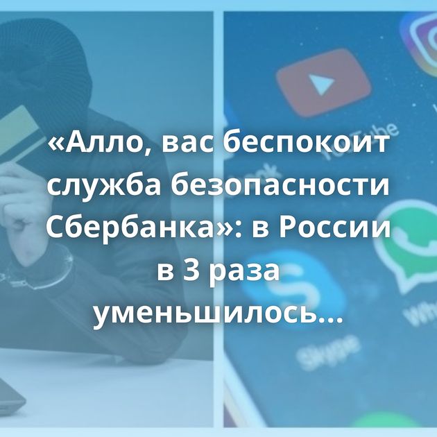 «Алло, вас беспокоит служба безопасности Сбербанка»: в России в 3 раза уменьшилось количество звонков…