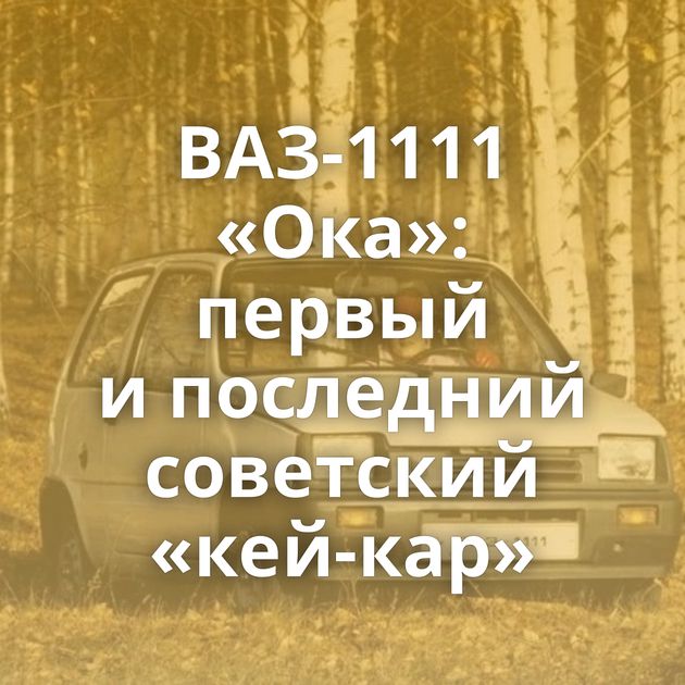 ВАЗ-1111 «Ока»: первый и последний советский «кей-кар»