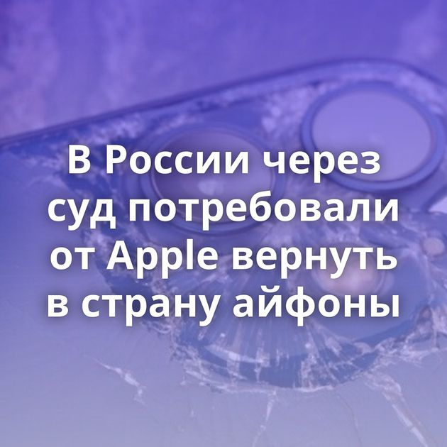 В России через суд потребовали от Apple вернуть в страну айфоны