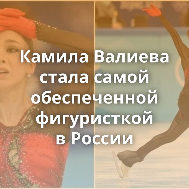 Камила Валиева стала самой обеспеченной фигуристкой в России