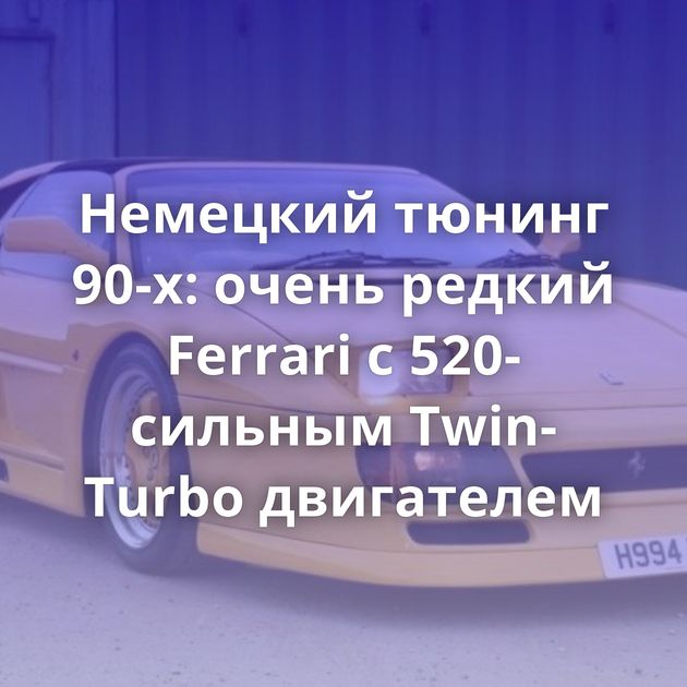 Немецкий тюнинг 90-х: очень редкий Ferrari с 520-сильным Twin-Turbo двигателем