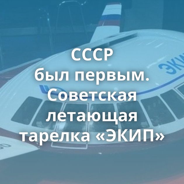СССР был первым. Советская летающая тарелка «ЭКИП»