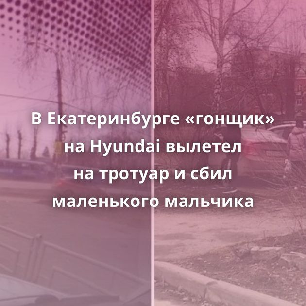 В Екатеринбурге «гонщик» на Hyundai вылетел на тротуар и сбил маленького мальчика
