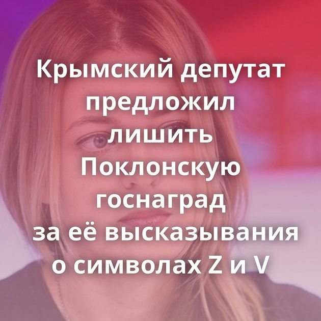 Крымский депутат предложил лишить Поклонскую госнаград за её высказывания о символах Z и V