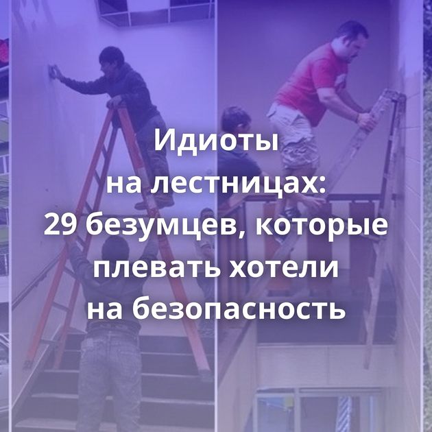 Идиоты на лестницах: 29 безумцев, которые плевать хотели на безопасность