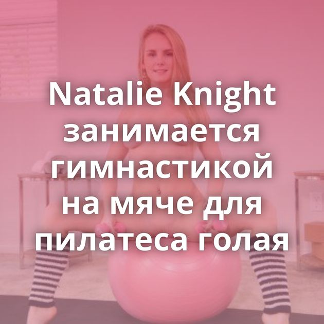 Natalie Knight занимается гимнастикой на мяче для пилатеса голая