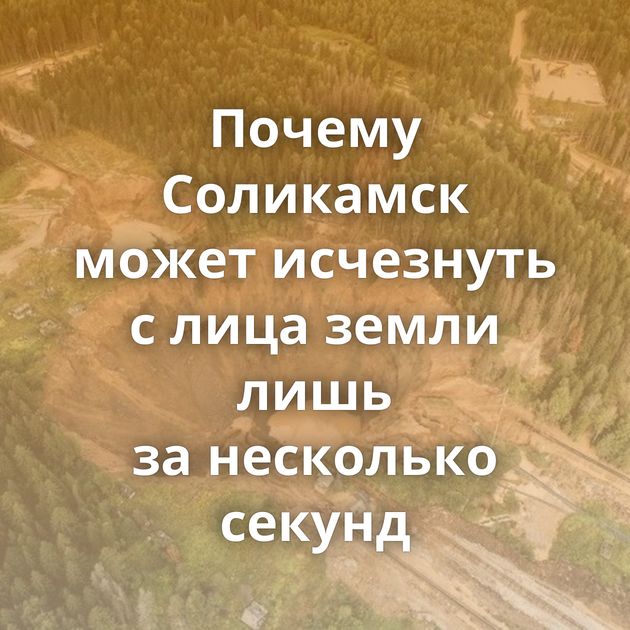 Почему Соликамск может исчезнуть с лица земли лишь за несколько секунд
