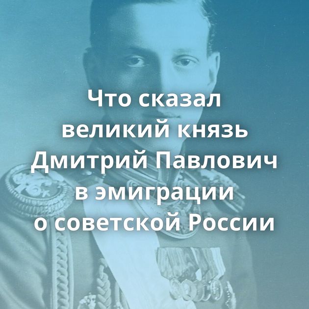 Что сказал великий князь Дмитрий Павлович в эмиграции о советской России