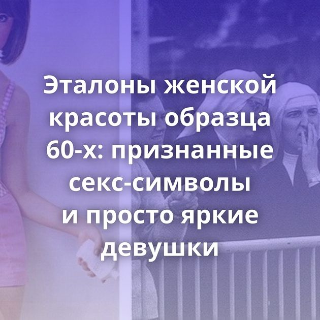 Эталоны женской красоты образца 60-х: признанные секс-символы и просто яркие девушки