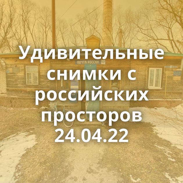 Удивительные снимки с российских просторов 24.04.22