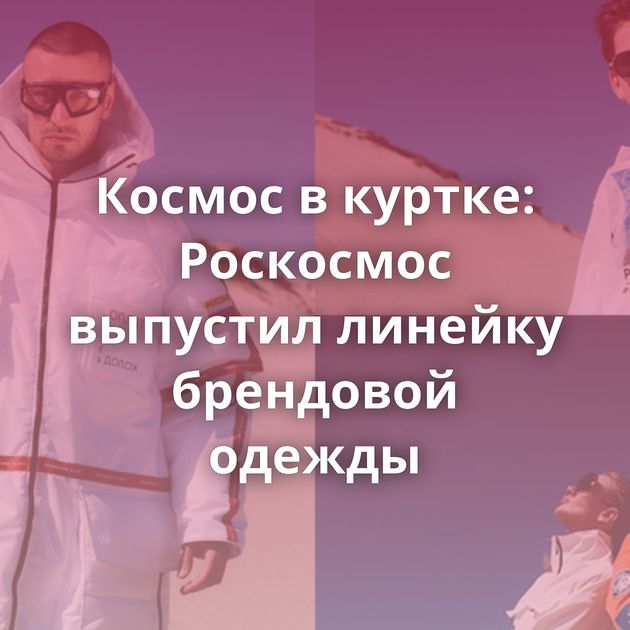 Космос в куртке: Роскосмос выпустил линейку брендовой одежды