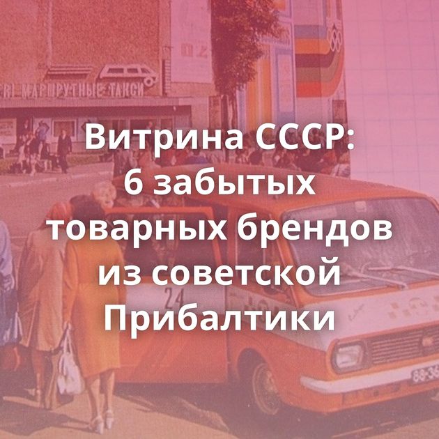 Витрина СССР: 6 забытых товарных брендов из советской Прибалтики