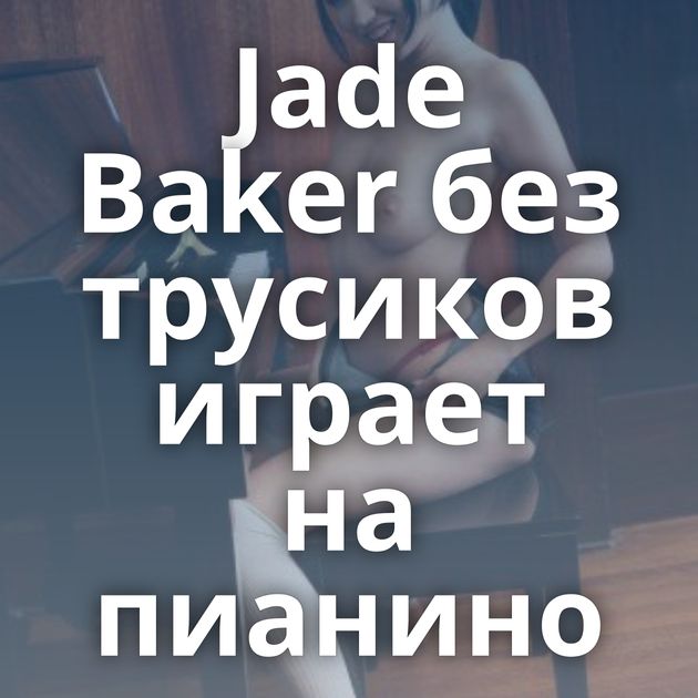 Jade Baker без трусиков играет на пианино