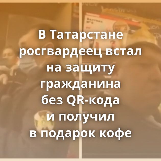 В Татарстане росгвардеец встал на защиту гражданина без QR-кода и получил в подарок кофе