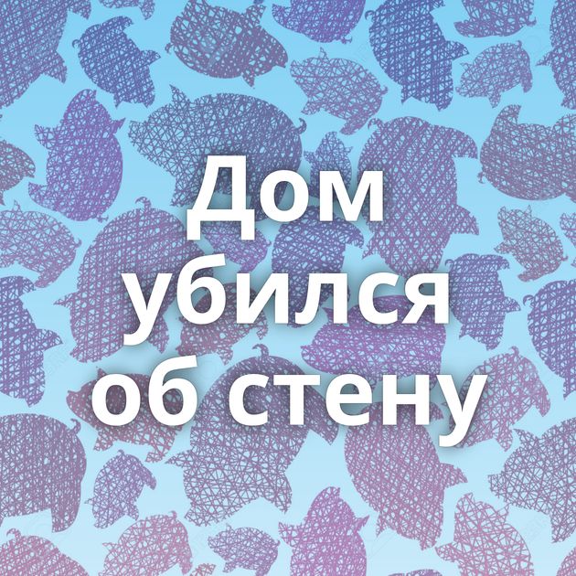 Дом убился об стену