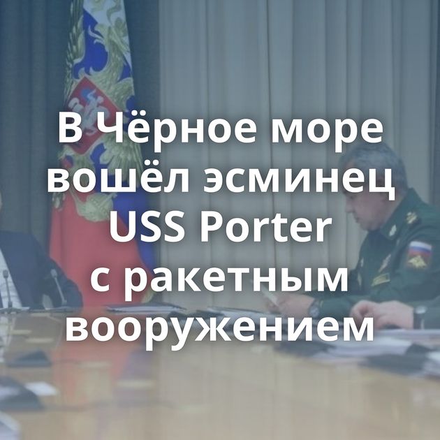 В Чёрное море вошёл эсминец USS Porter с ракетным вооружением