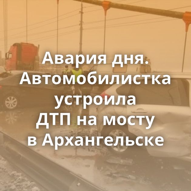 Авария дня. Автомобилистка устроила ДТП на мосту в Архангельске