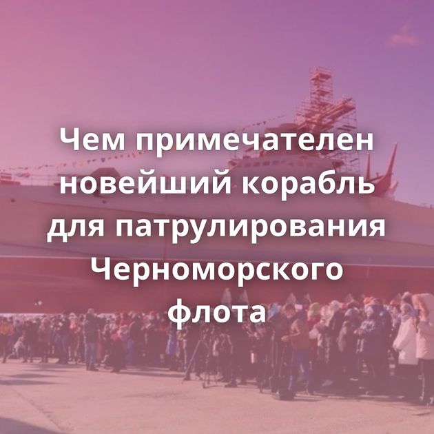 Чем примечателен новейший корабль для патрулирования Черноморского флота