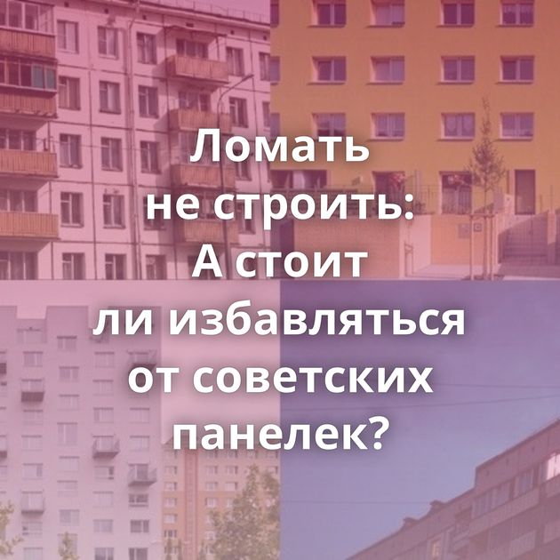 Ломать не строить: А стоит ли избавляться от советских панелек?