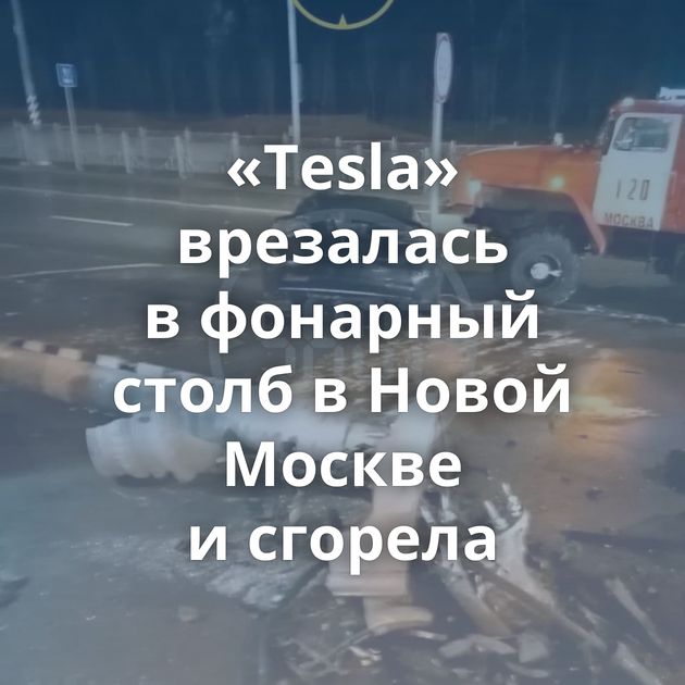 «Tesla» врезалась в фонарный столб в Новой Москве и сгорела