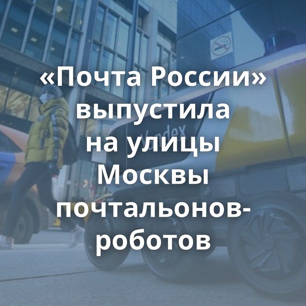 «Почта России» выпустила на улицы Москвы почтальонов-роботов