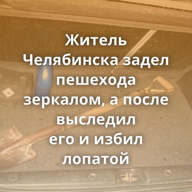 Житель Челябинска задел пешехода зеркалом, а после выследил его и избил лопатой