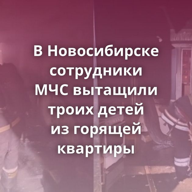 В Новосибирске сотрудники МЧС вытащили троих детей из горящей квартиры