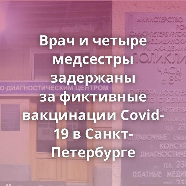 Врач и четыре медсестры задержаны за фиктивные вакцинации Covid-19 в Санкт-Петербурге
