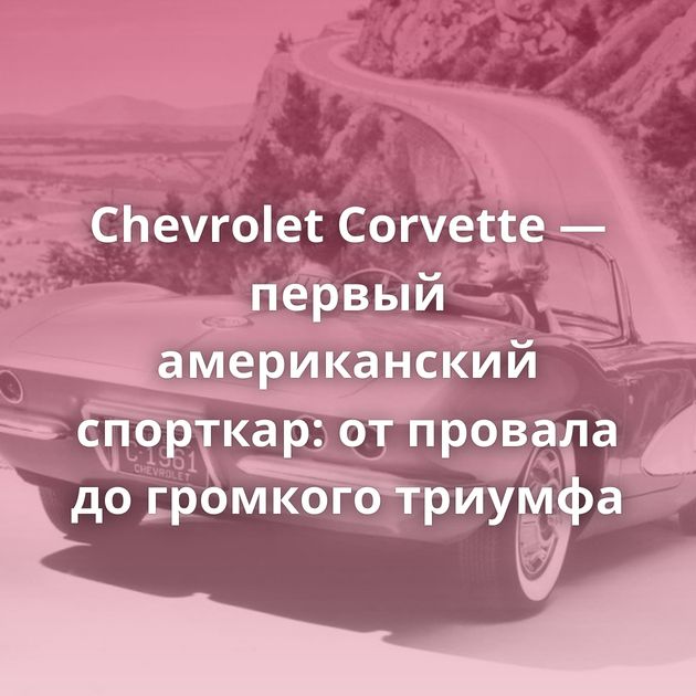Chevrolet Corvette — первый американский спорткар: от провала до громкого триумфа