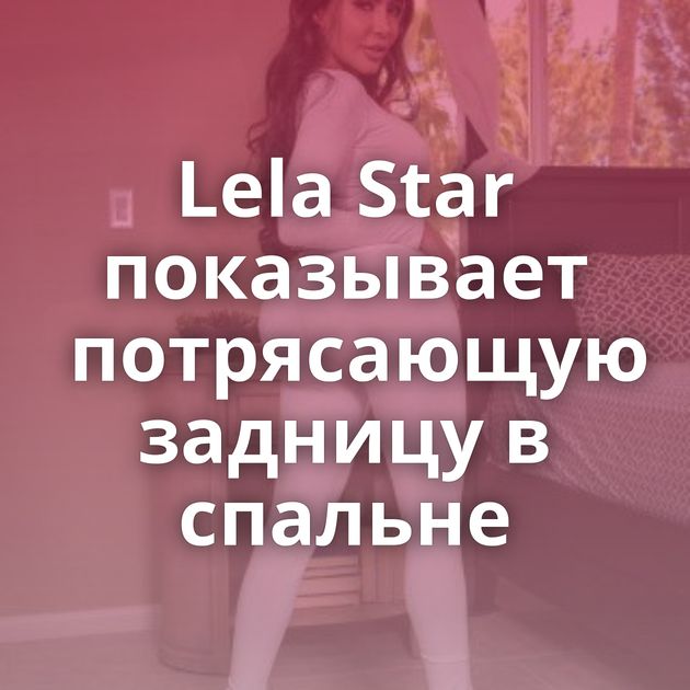 Lela Star показывает потрясающую задницу в спальне