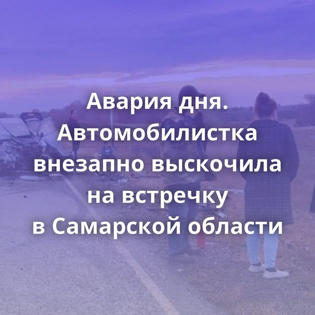 Авария дня. Автомобилистка внезапно выскочила на встречку в Самарской области