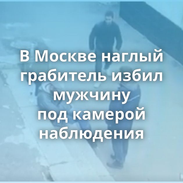 В Москве наглый грабитель избил мужчину под камерой наблюдения