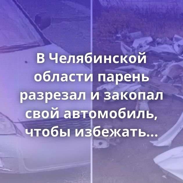 В Челябинской области парень разрезал и закопал свой автомобиль, чтобы избежать ответственности…