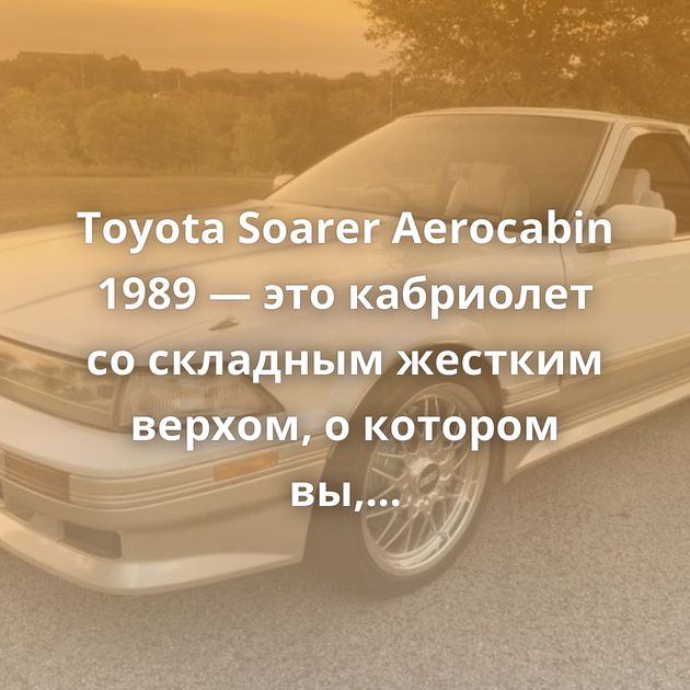 Toyota Soarer Aerocabin 1989 — это кабриолет со складным жестким верхом, о котором вы, вероятно, никогда не слышали