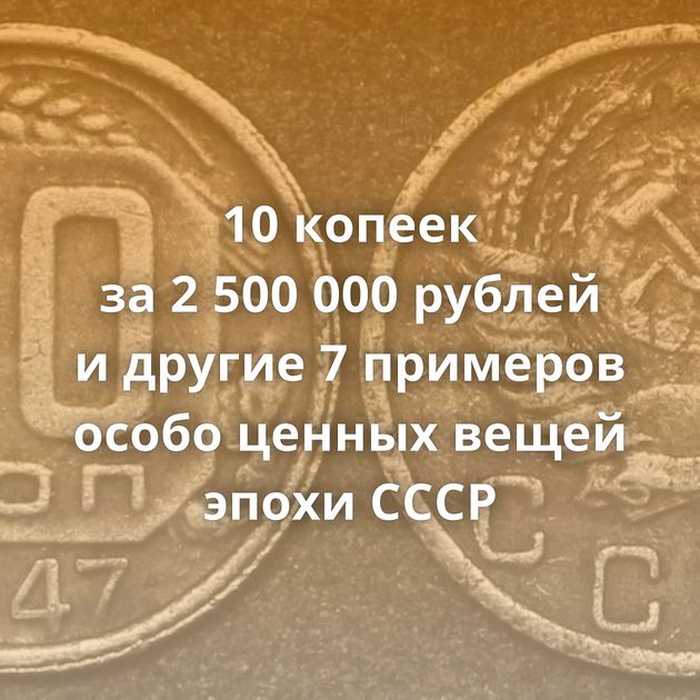 10 копеек за 2 500 000 рублей и другие 7 примеров особо ценных вещей эпохи СССР