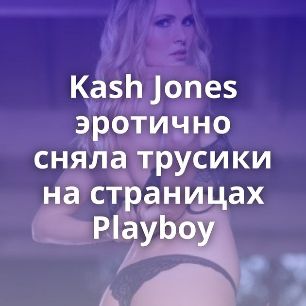 Kash Jones эротично сняла трусики на страницах Playboy