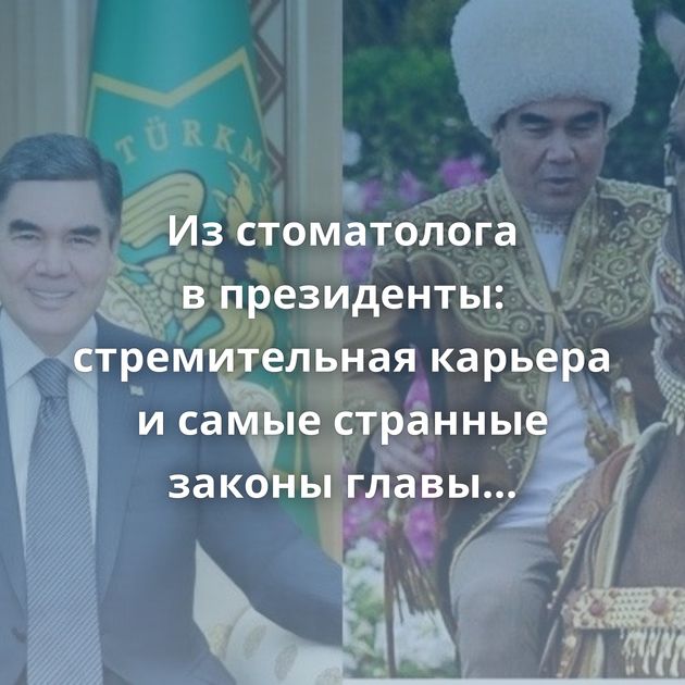 Из стоматолога в президенты: стремительная карьера и самые странные законы главы Туркменистана