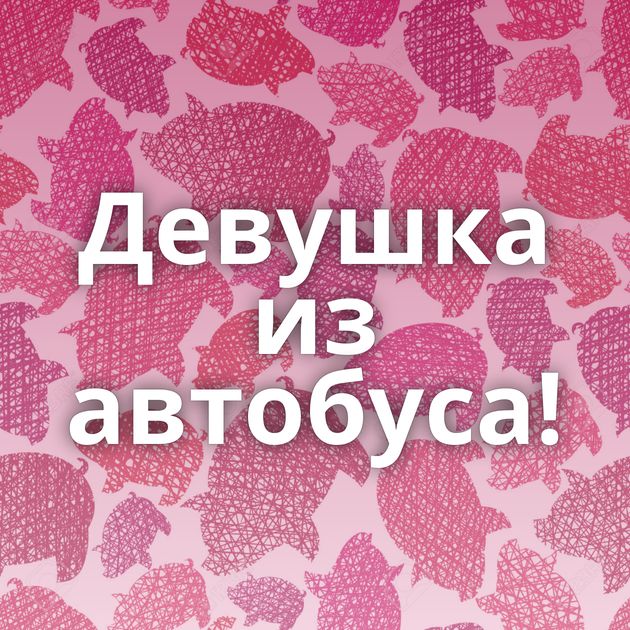 Девушка из автобуса!